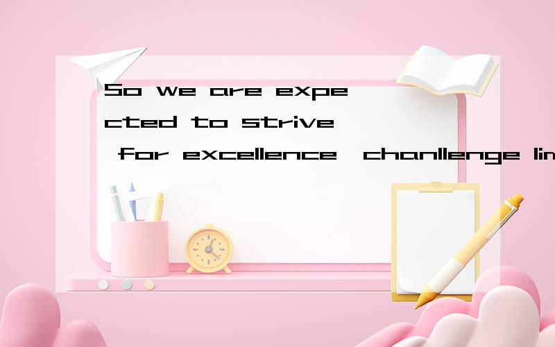 So we are expected to strive for excellence,chanllenge limit and hew a stone of hope from a mountain of despair ,it is confidence that brings hope