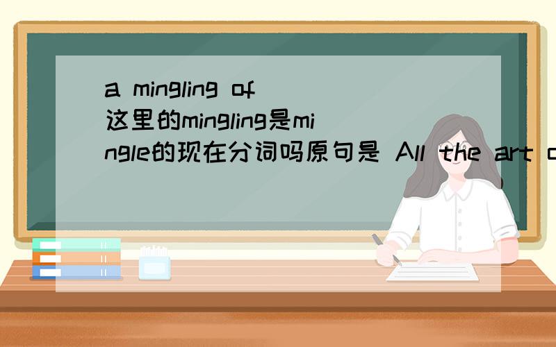 a mingling of 这里的mingling是mingle的现在分词吗原句是 All the art of living lies in a fine mingling of letting go and holding on.