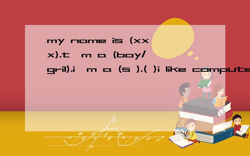 my name is (xxx).t'm a (boy/gril).i'm a (s ).( )i like computer ……(把括号填出来)