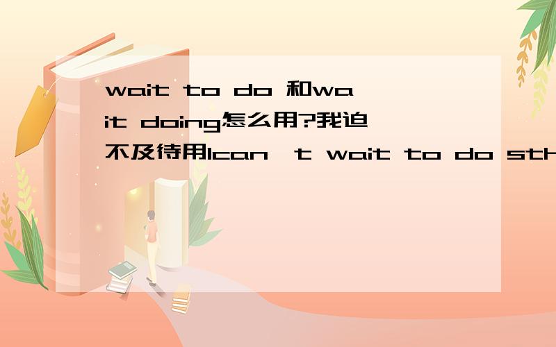 wait to do 和wait doing怎么用?我迫不及待用Ican't wait to do sth.还是I can't wait doing sth.