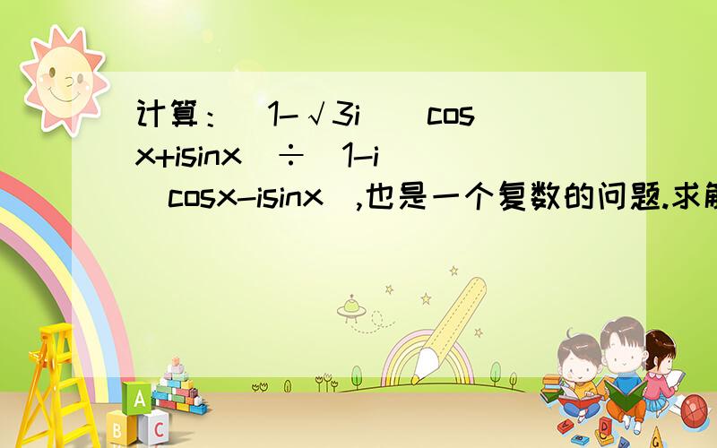 计算：(1-√3i)(cosx+isinx)÷(1-i)(cosx-isinx),也是一个复数的问题.求解答QAQ