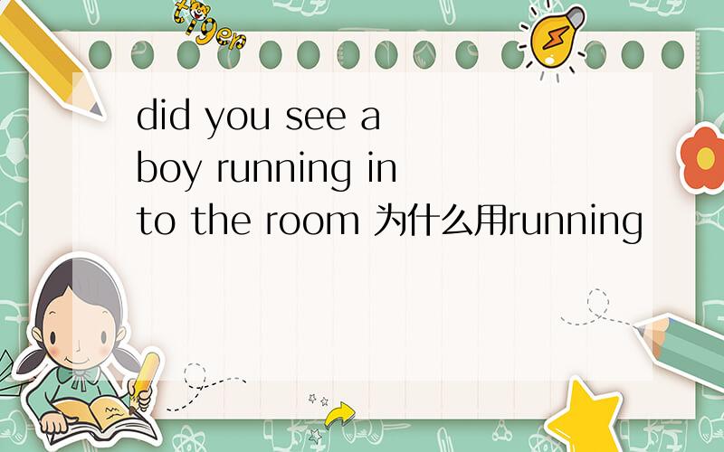 did you see a boy running into the room 为什么用running