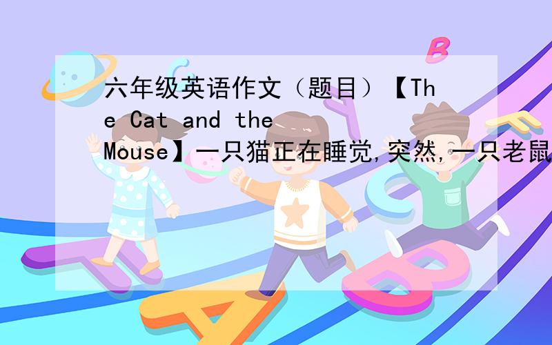 六年级英语作文（题目）【The Cat and the Mouse】一只猫正在睡觉,突然,一只老鼠过来吃猫的食物,突然猫醒来了,发现老鼠吃完它的食物,就大发雷霆,去追它~老鼠跑到门上,猫怎么也捉不到老鼠,突
