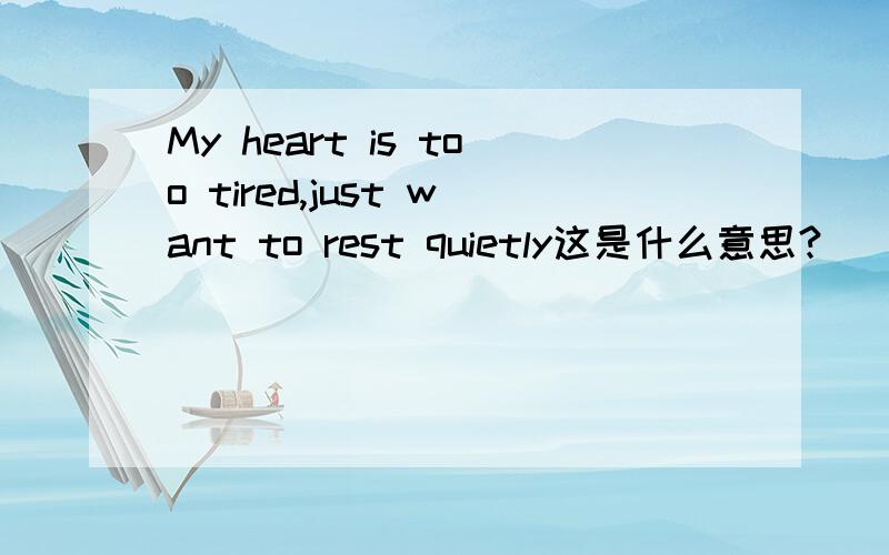 My heart is too tired,just want to rest quietly这是什么意思?