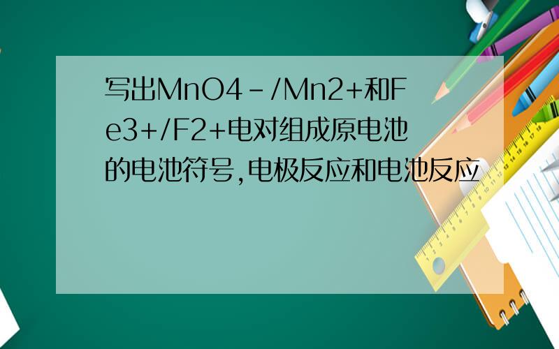 写出MnO4-/Mn2+和Fe3+/F2+电对组成原电池的电池符号,电极反应和电池反应