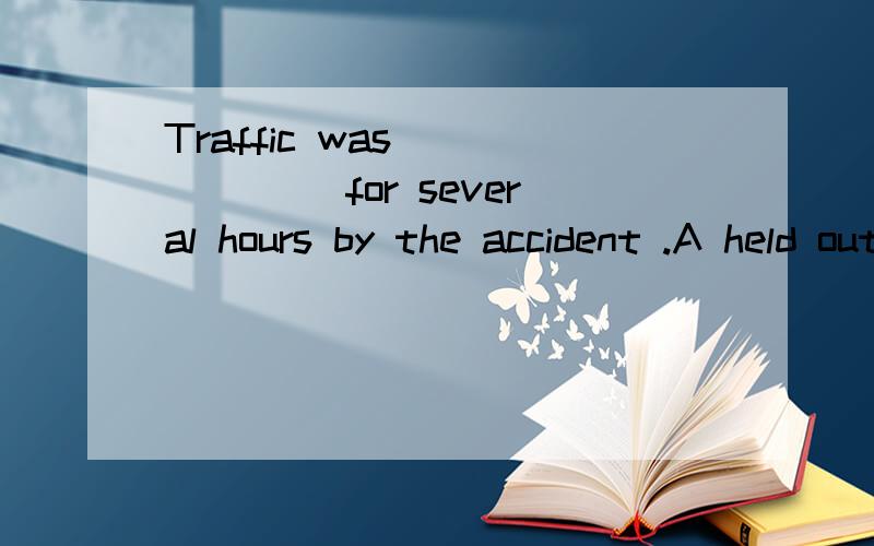Traffic was ______ for several hours by the accident .A held out B held up C held off D held on 为什么呢,