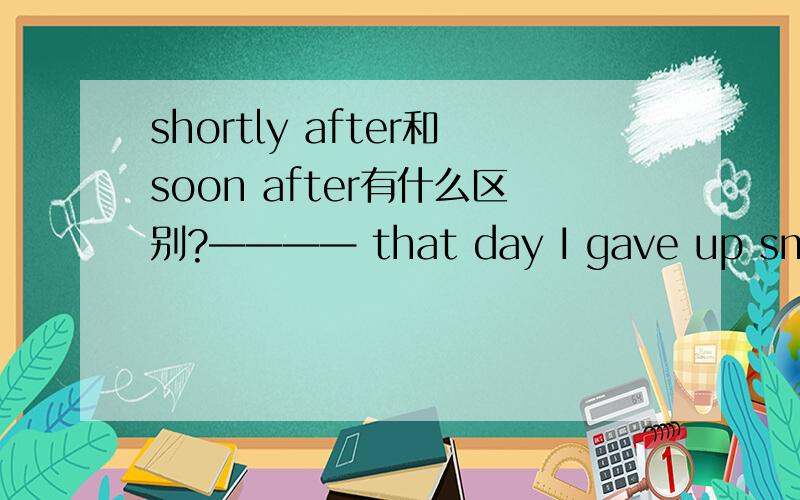 shortly after和soon after有什么区别?———— that day I gave up smoking.答案是shortly after,可以填soon after吗?
