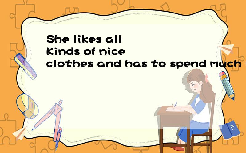 She likes all Kinds of nice clothes and has to spend much money on them.谁能帮忙翻译一下?翻译一下就好啦!谢谢咯!话语尽量少、