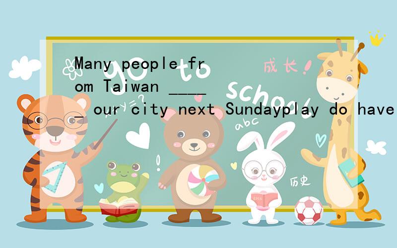 Many people from Taiwan _____ our city next Sundayplay do have to watch visit come go 选择合适的词,必要的改变形式
