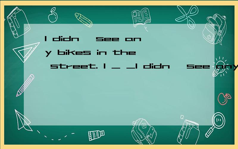 I didn' see any bikes in the street. I _ _I didn' see any bikes in the street. I   _   _   _   in the street.
