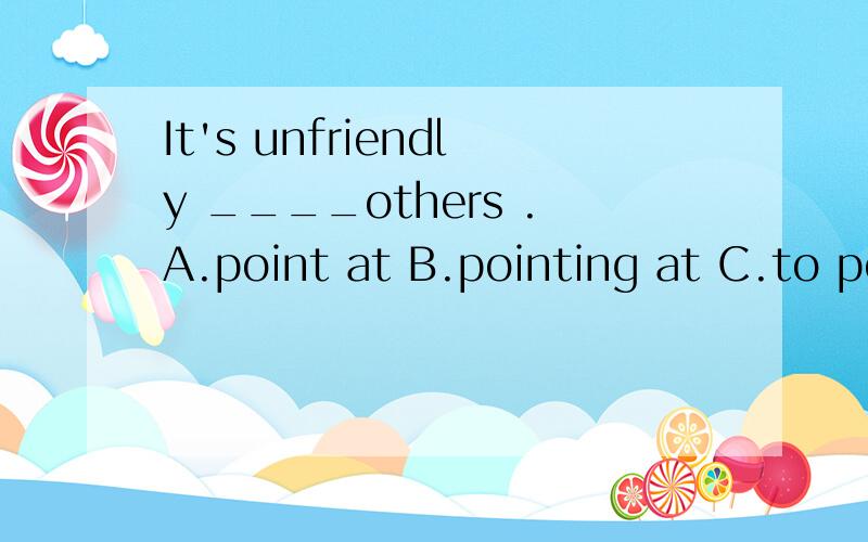 It's unfriendly ____others .A.point at B.pointing at C.to point at