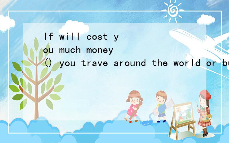 If will cost you much money () you trave around the world or but soif括号里是But吗
