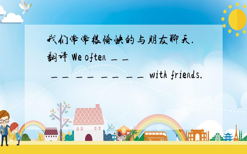 我们常常很愉快的与朋友聊天.翻译 We often __ __ __ __ __ with friends.