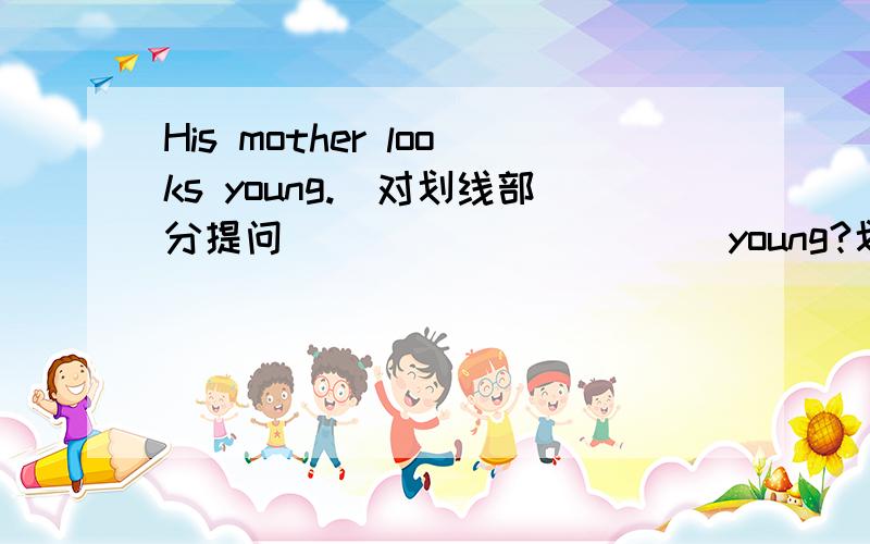 His mother looks young.(对划线部分提问)_____ ____ young?划线部分是His mother
