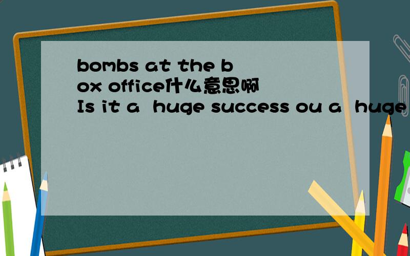 bombs at the box office什么意思啊Is it a  huge success ou a  huge failure .or not very successful ?