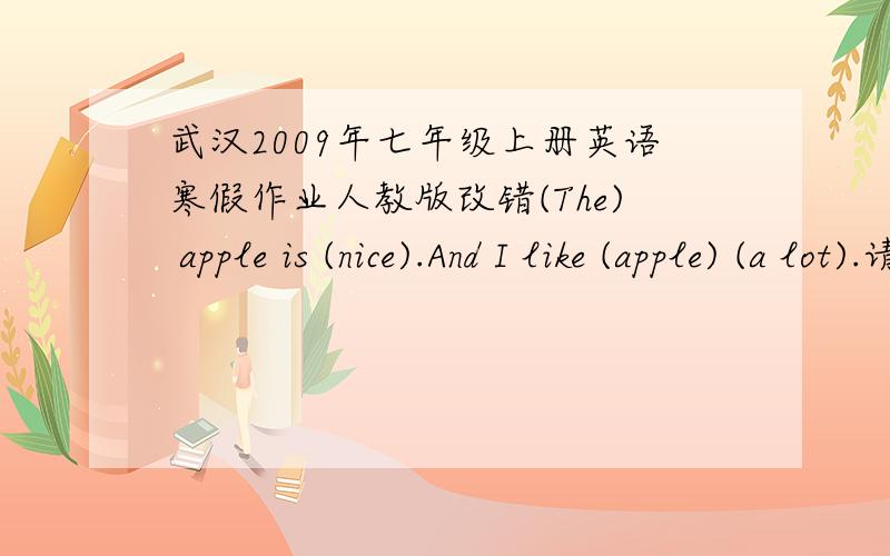 武汉2009年七年级上册英语寒假作业人教版改错(The) apple is (nice).And I like (apple) (a lot).请帮忙改正以上句子中括号内哪个词有错,并改正.