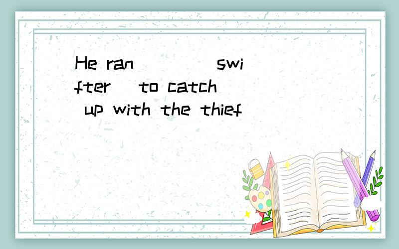 He ran ___(swifter) to catch up with the thief