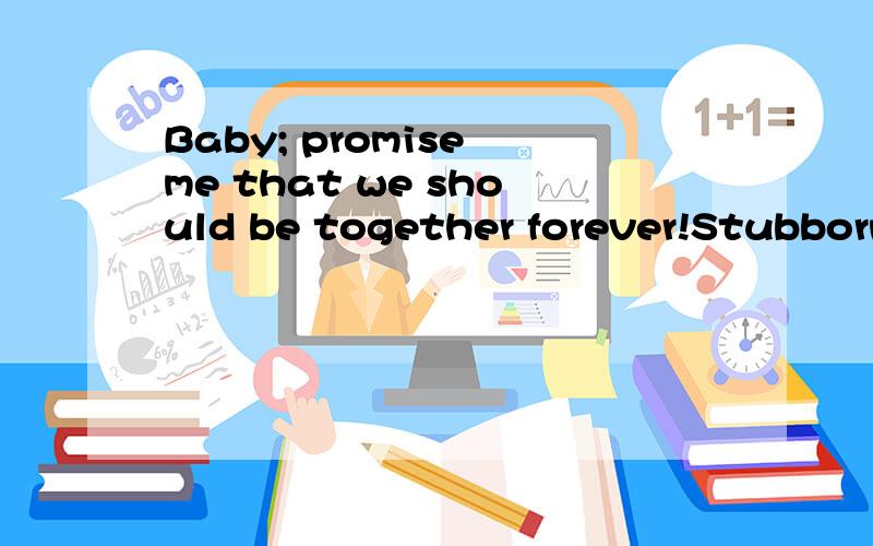 Baby; promise me that we should be together forever!Stubbornly persists