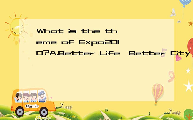 What is the theme of Expo2010?A.Better Life,Better City B.Better Country,Better World C.Better City,Better Life应选择哪个?