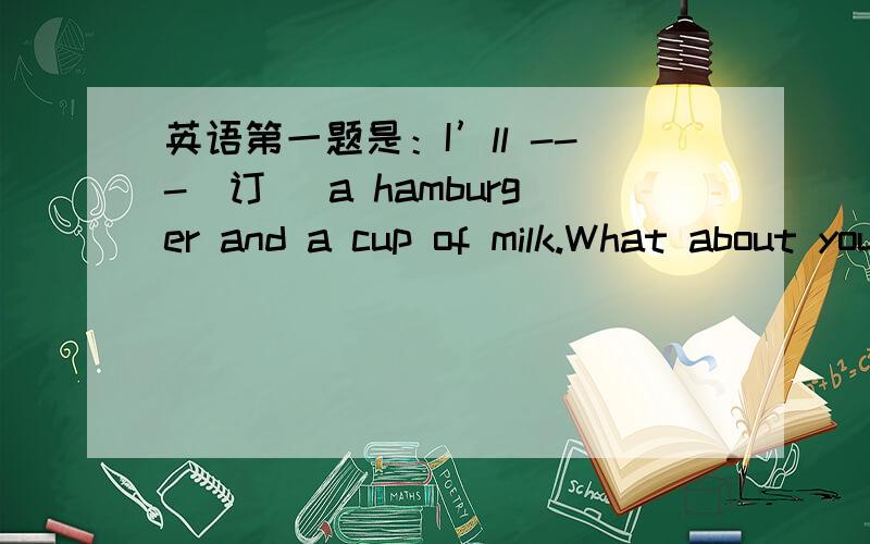 英语第一题是：I’ll ---（订） a hamburger and a cup of milk.What about you?