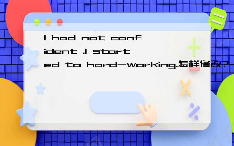 I had not confident .I started to hard-working.怎样修改?