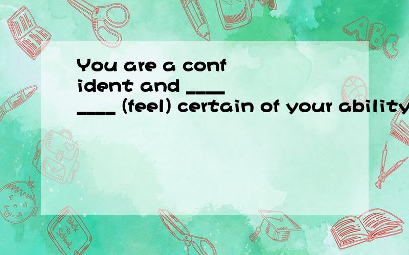 You are a confident and ________ (feel) certain of your ability.