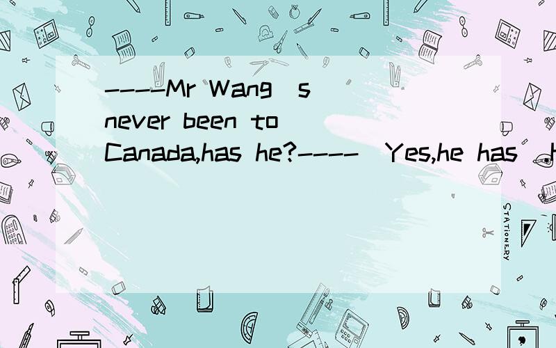 ----Mr Wang`s never been to Canada,has he?----(Yes,he has).He went there on business last week.这题为什么这么填阿...