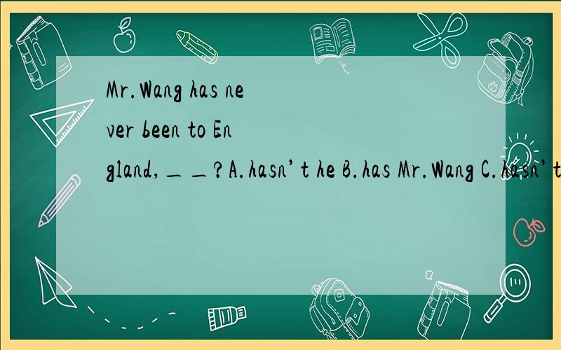 Mr.Wang has never been to England,__?A.hasn’t he B.has Mr.Wang C.hasn’t Mr.Wang D.has he