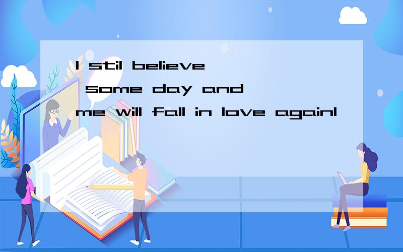 I stil believe some day and me will fall in love againl,