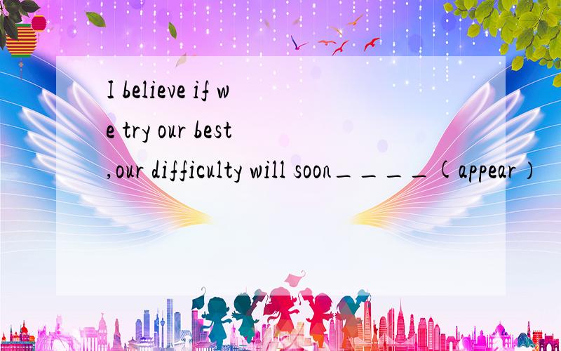 I believe if we try our best,our difficulty will soon____(appear）