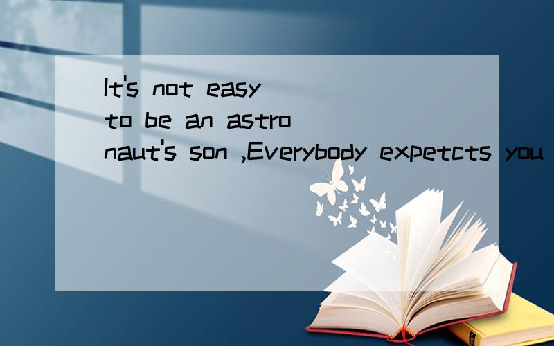 It's not easy to be an astronaut's son ,Everybody expetcts you to be special or perfect .