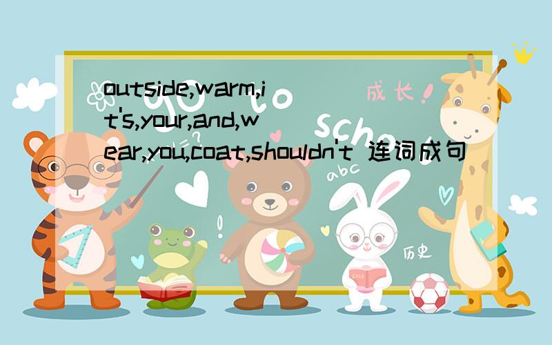 outside,warm,it's,your,and,wear,you,coat,shouldn't 连词成句