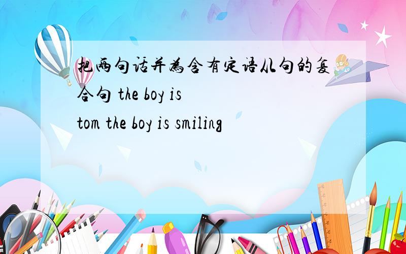 把两句话并为含有定语从句的复合句 the boy is tom the boy is smiling