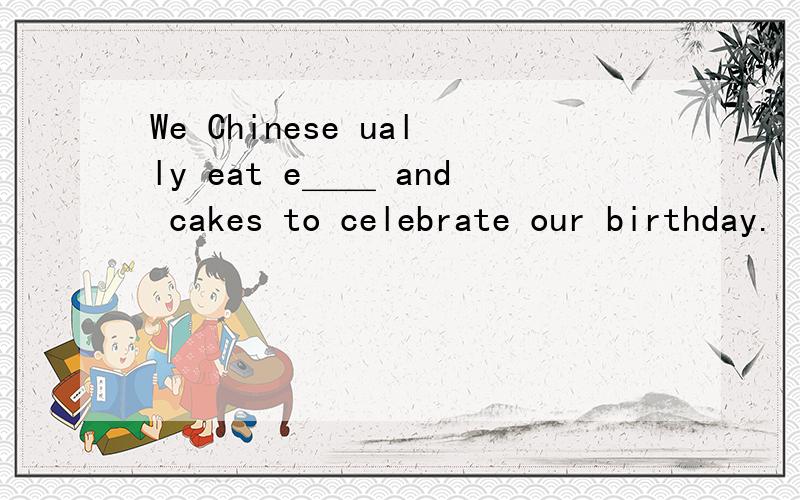 We Chinese ually eat e＿＿ and cakes to celebrate our birthday.