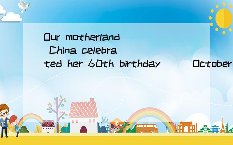 Our motherland China celebrated her 60th birthday （） October 1st,2009.选项见详细描述A.in B.at C.on