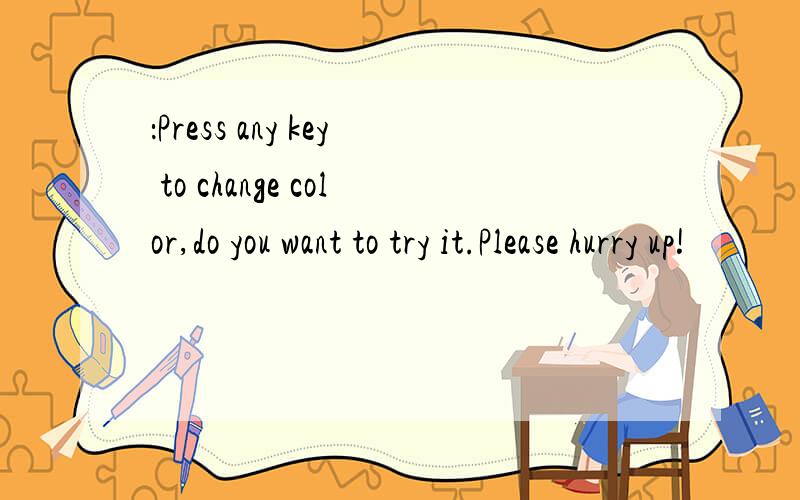 ：Press any key to change color,do you want to try it.Please hurry up!