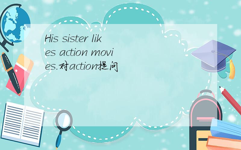 His sister likes action movies.对action提问