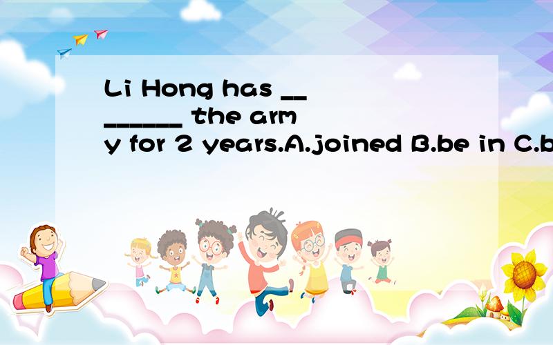 Li Hong has ________ the army for 2 years.A.joined B.be in C.been in D.joined in