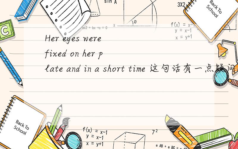 Her eyes were fixed on her plate and in a short time 这句话有一点疑问Her eyes were fixed on her plate and in a short time 如果这里的 fix on是短语的话那应该是 were fixing on啊如果是被动语态的话 应该是 were fixed by