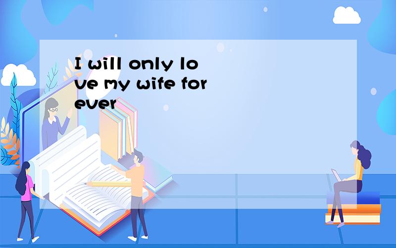 I will only love my wife forever
