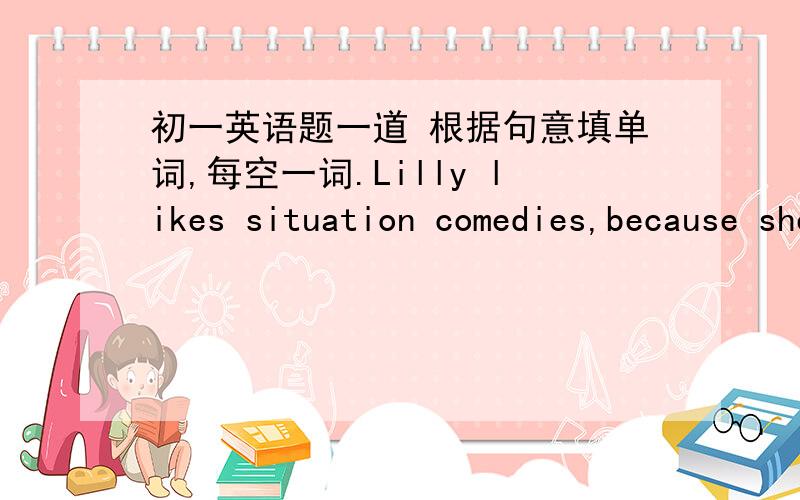 初一英语题一道 根据句意填单词,每空一词.Lilly likes situation comedies,because she thinks s_______ make her r_________.
