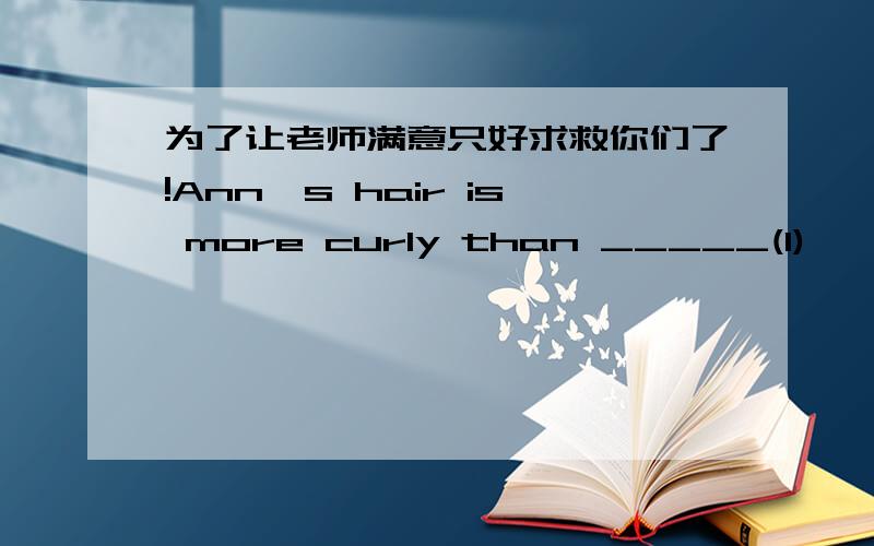 为了让老师满意只好求救你们了!Ann's hair is more curly than _____(I)