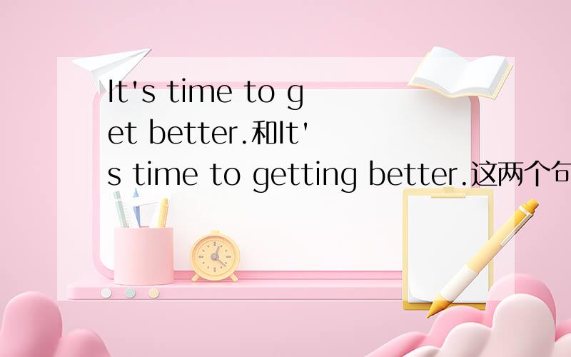 It's time to get better.和It's time to getting better.这两个句子在意义和意味上有什么不同吗?