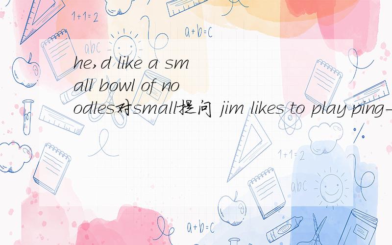 he,d like a small bowl of noodles对small提问 jim likes to play ping-pong对 play ping-pong提问