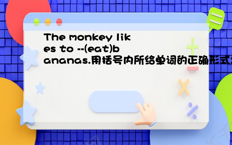 The monkey likes to --(eat)bananas.用括号内所给单词的正确形式填空.