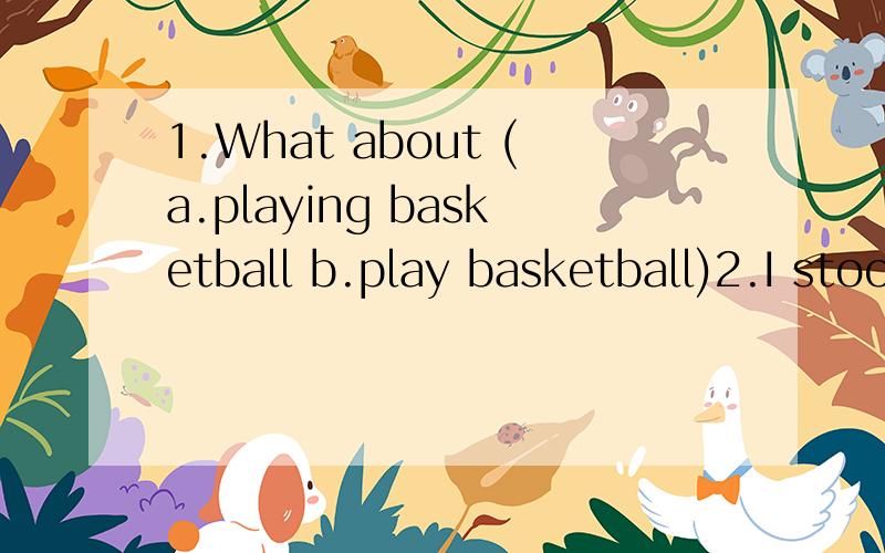 1.What about (a.playing basketball b.play basketball)2.I stood at the desk without (a.dare b.daring)to look at my teacher3.Would you like (a.eating bananas b.to eat bananas)4.Instead of (a.to go to school b.going to school) I went to the hospital5.Di