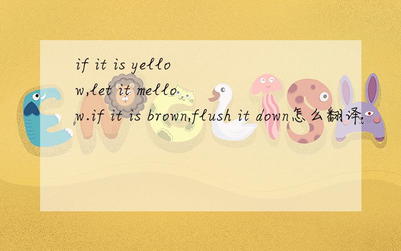 if it is yellow,let it mellow.if it is brown,flush it down怎么翻译