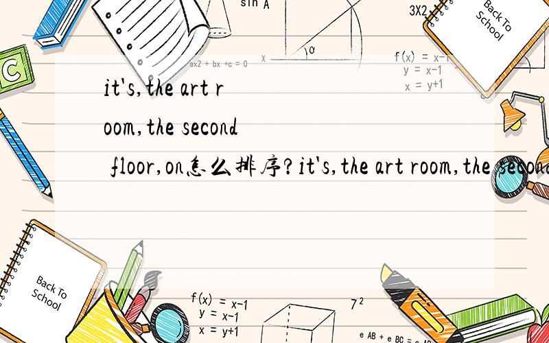 it's,the art room,the second floor,on怎么排序?it's,the art room,the second floor,on怎么排序,试卷出的,it's会不会打错了?是is?