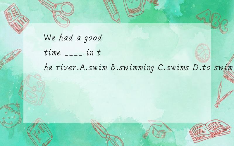 We had a good time ____ in the river.A.swim B.swimming C.swims D.to swim