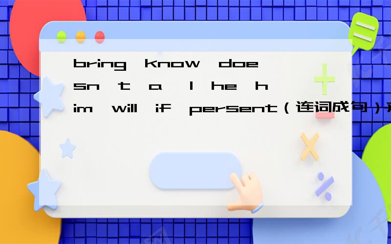 bring,know,doesn't,a ,I,he,him,will,if,persent（连词成句）求速度